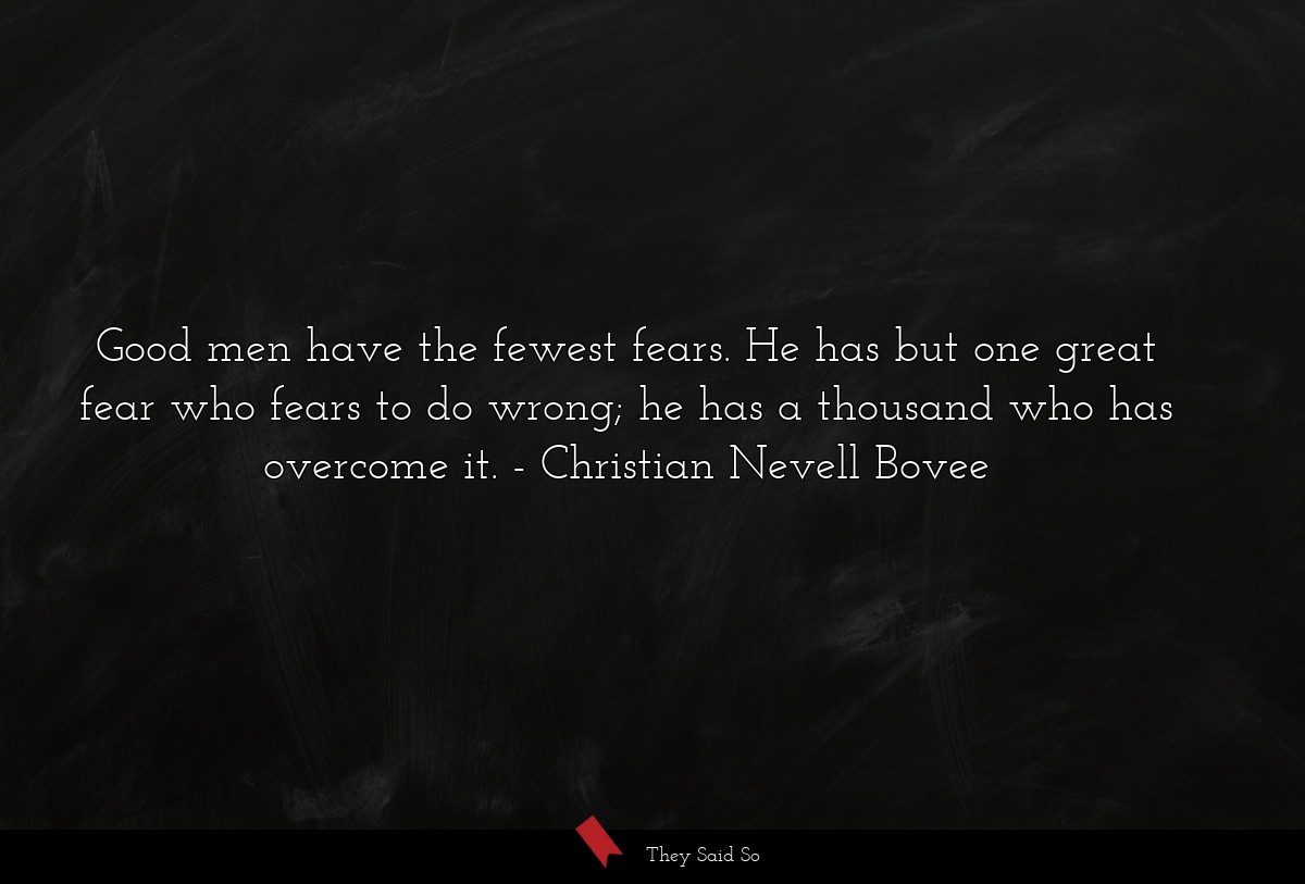 Good men have the fewest fears. He has but one great fear who fears to do wrong; he has a thousand who has overcome it.