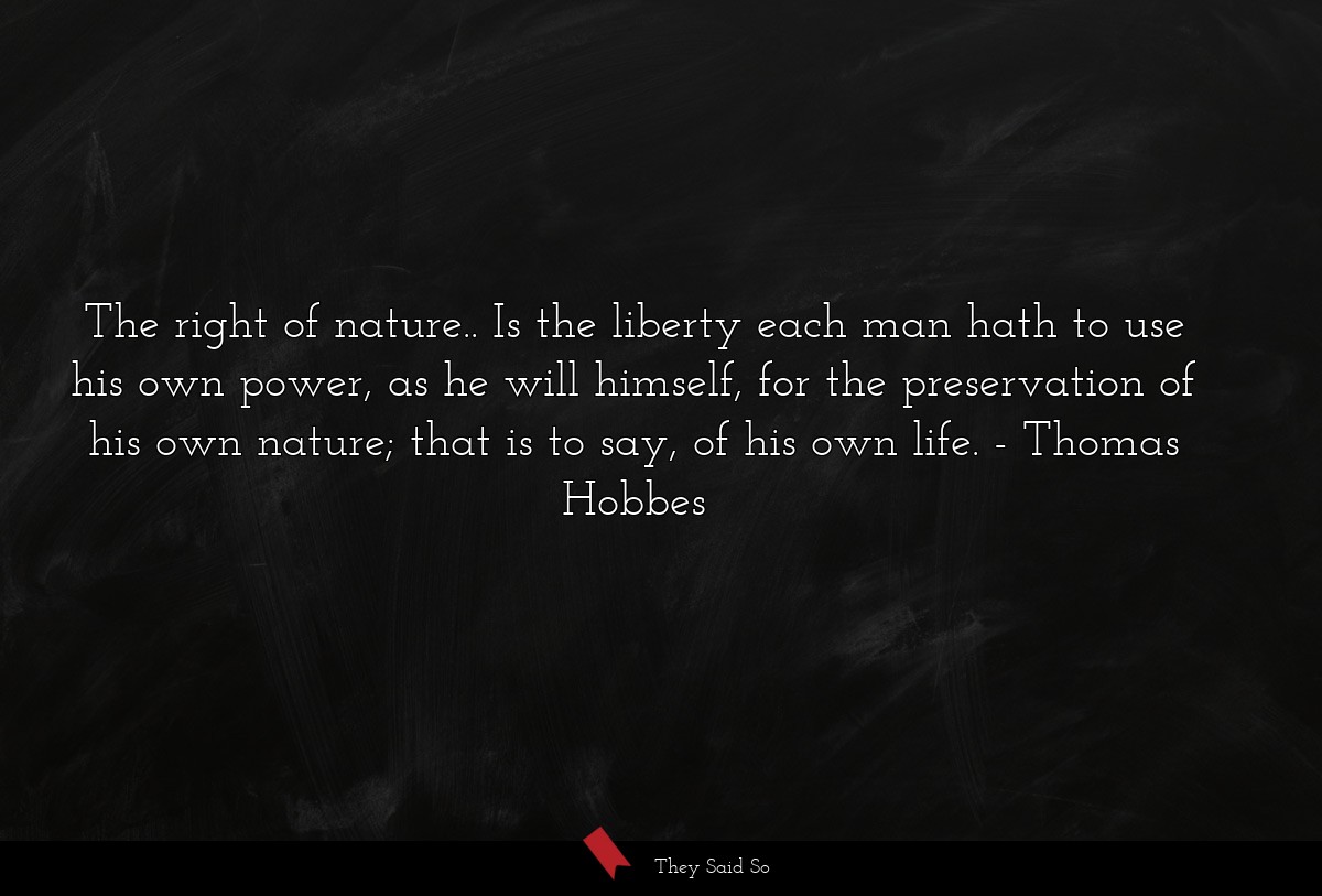 The right of nature.. Is the liberty each man hath to use his own power, as he will himself, for the preservation of his own nature; that is to say, of his own life.