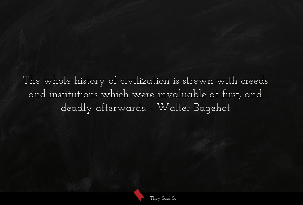 The whole history of civilization is strewn with creeds and institutions which were invaluable at first, and deadly afterwards.