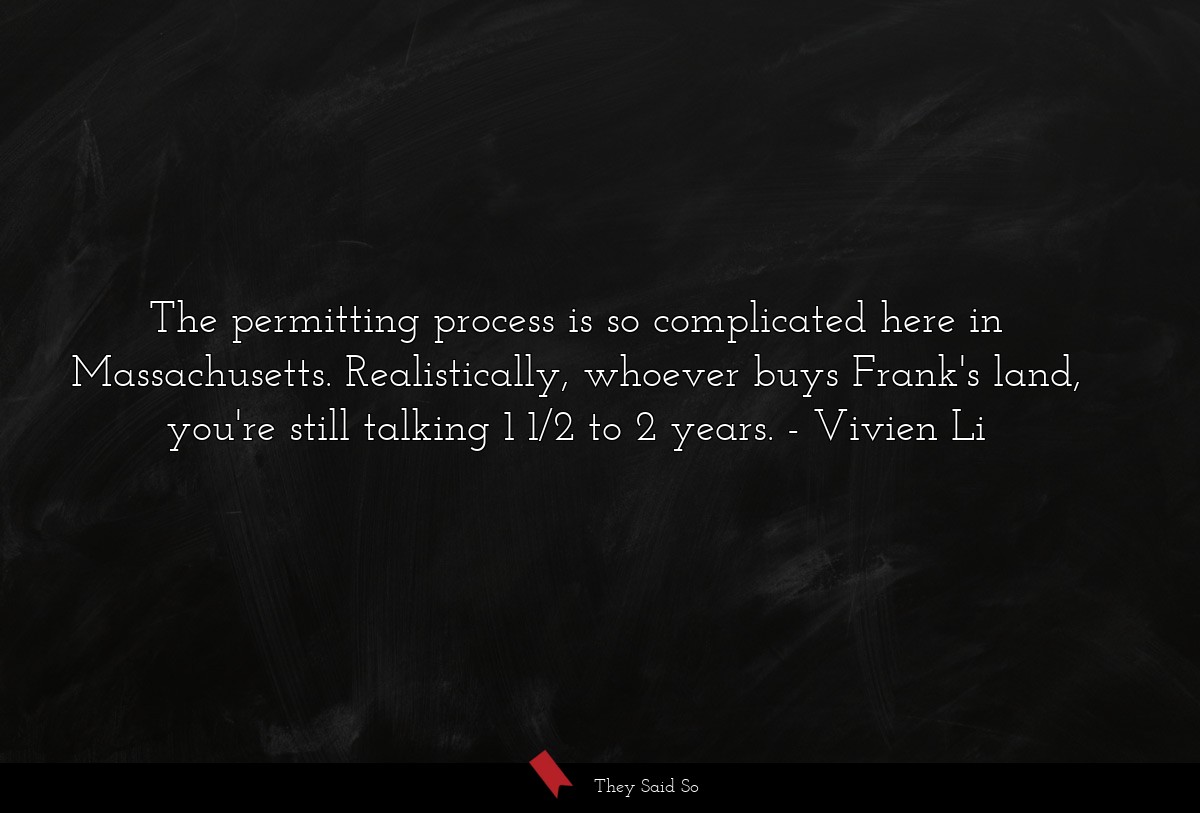 The permitting process is so complicated here in Massachusetts. Realistically, whoever buys Frank's land, you're still talking 1 1/2 to 2 years.