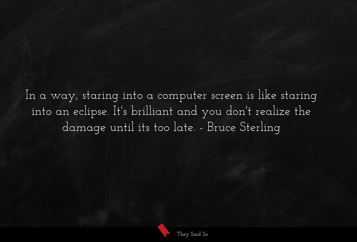 In a way, staring into a computer screen is like staring into an eclipse. It's brilliant and you don't realize the damage until its too late.