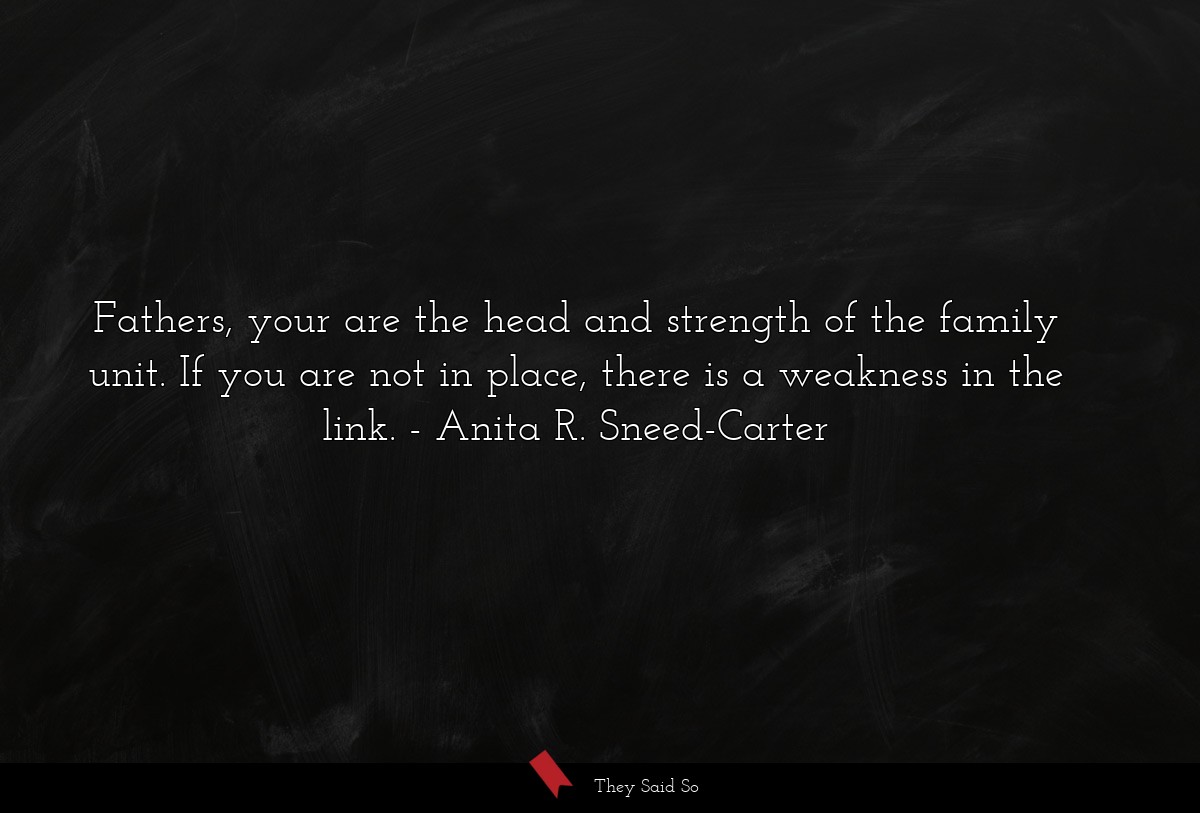 Fathers, your are the head and strength of the family unit. If you are not in place, there is a weakness in the link.