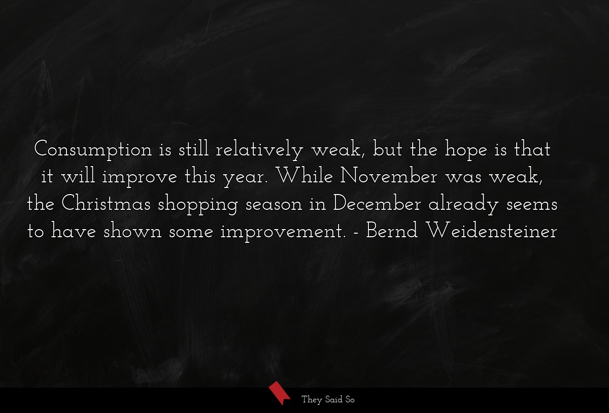 Consumption is still relatively weak, but the hope is that it will improve this year. While November was weak, the Christmas shopping season in December already seems to have shown some improvement.