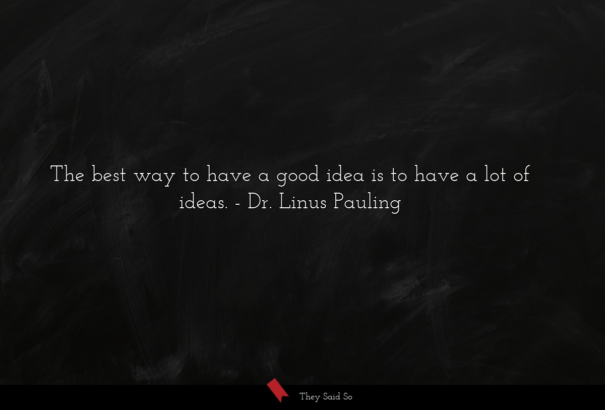 The best way to have a good idea is to have a lot of ideas.