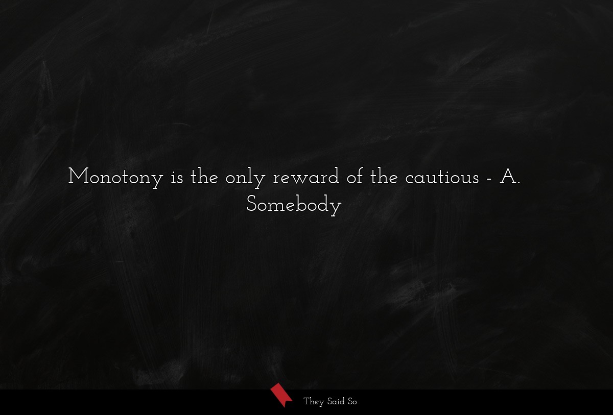Monotony is the only reward of the cautious
