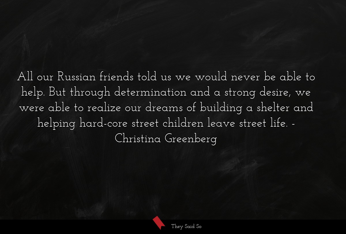 All our Russian friends told us we would never be able to help. But through determination and a strong desire, we were able to realize our dreams of building a shelter and helping hard-core street children leave street life.