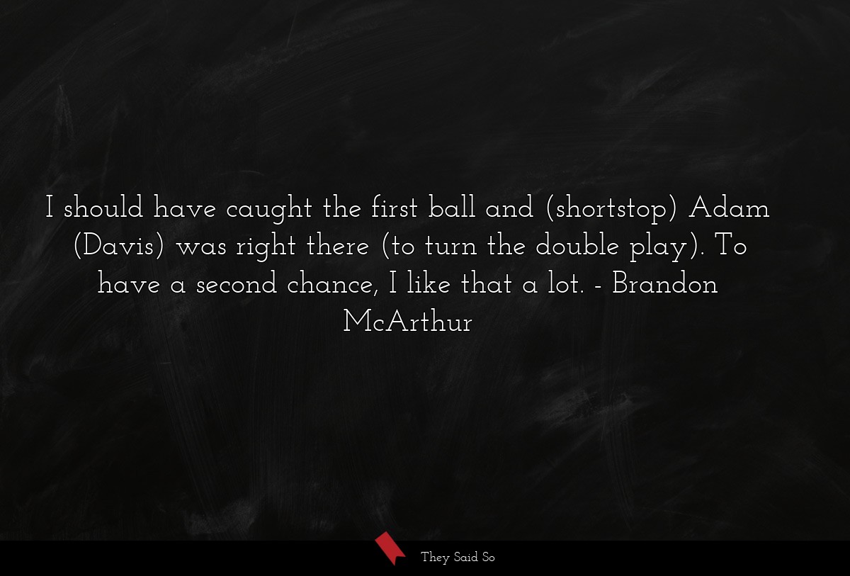 I should have caught the first ball and (shortstop) Adam (Davis) was right there (to turn the double play). To have a second chance, I like that a lot.