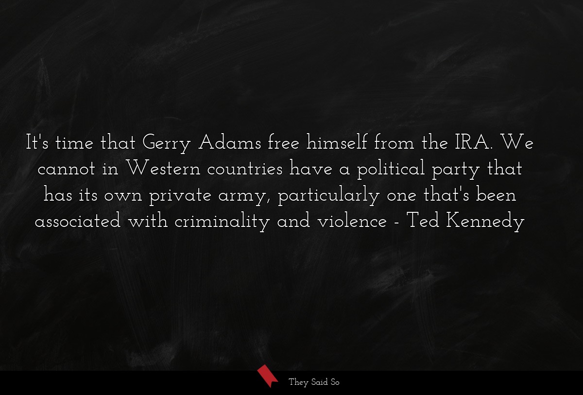 It's time that Gerry Adams free himself from the IRA. We cannot in Western countries have a political party that has its own private army, particularly one that's been associated with criminality and violence
