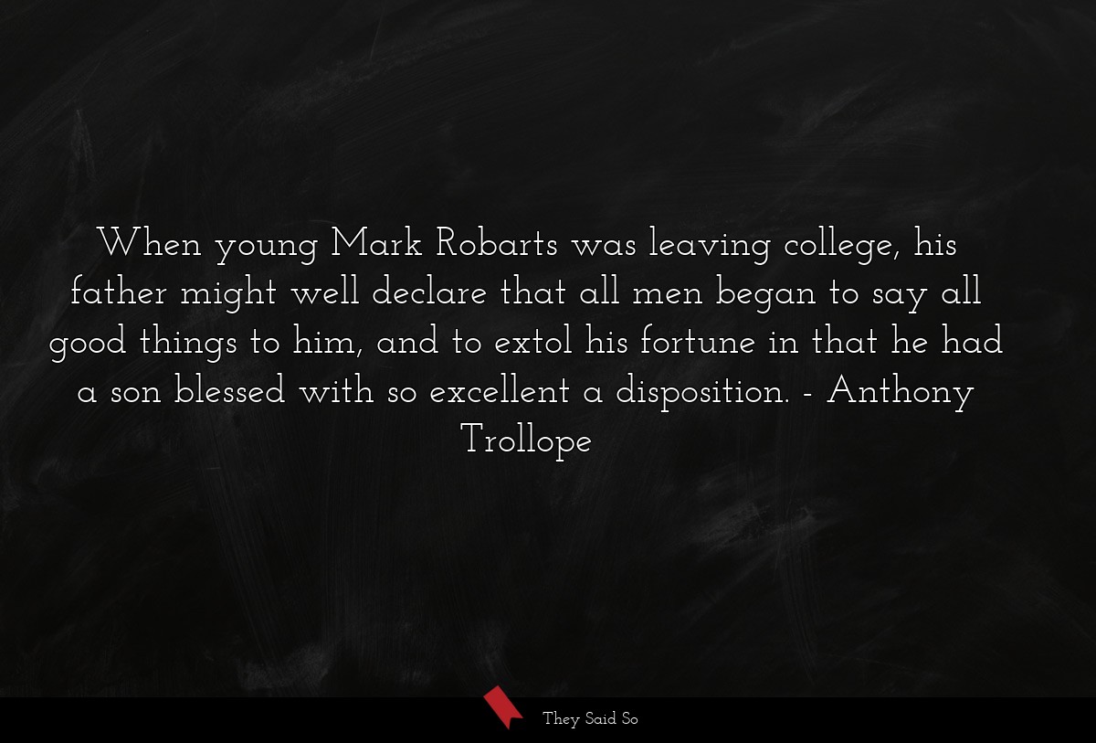 When young Mark Robarts was leaving college, his father might well declare that all men began to say all good things to him, and to extol his fortune in that he had a son blessed with so excellent a disposition.