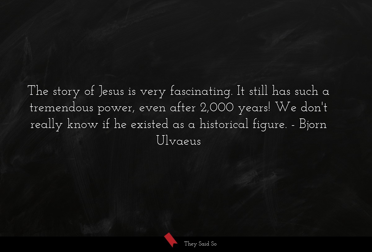The story of Jesus is very fascinating. It still has such a tremendous power, even after 2,000 years! We don't really know if he existed as a historical figure.