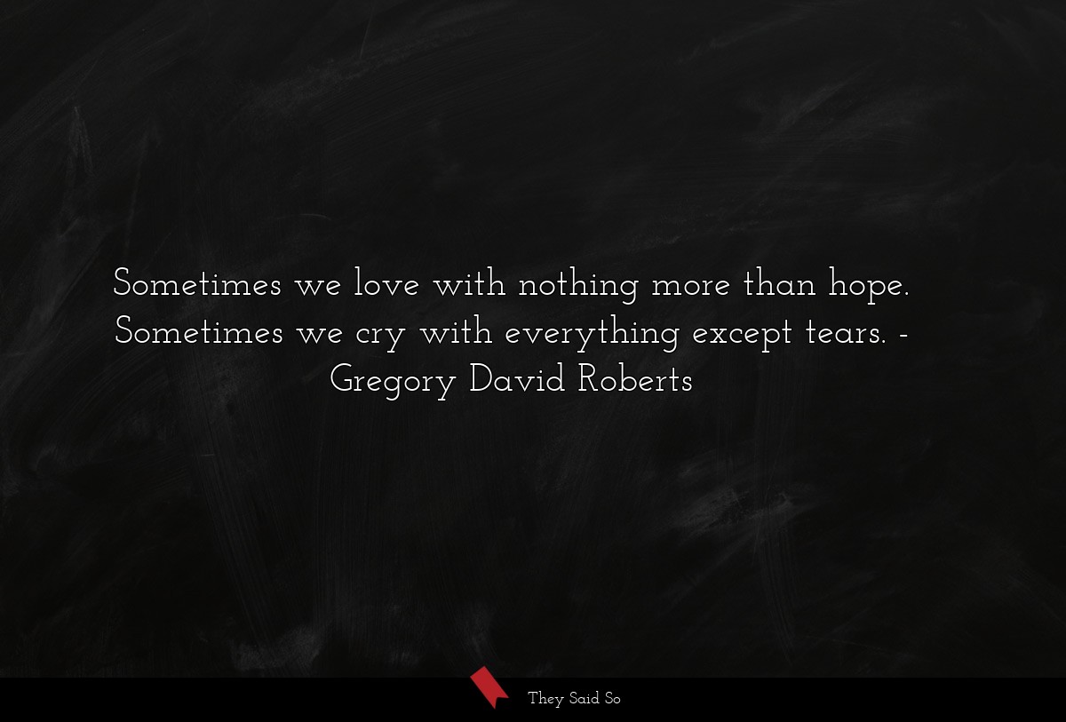 Sometimes we love with nothing more than hope. Sometimes we cry with everything except tears.