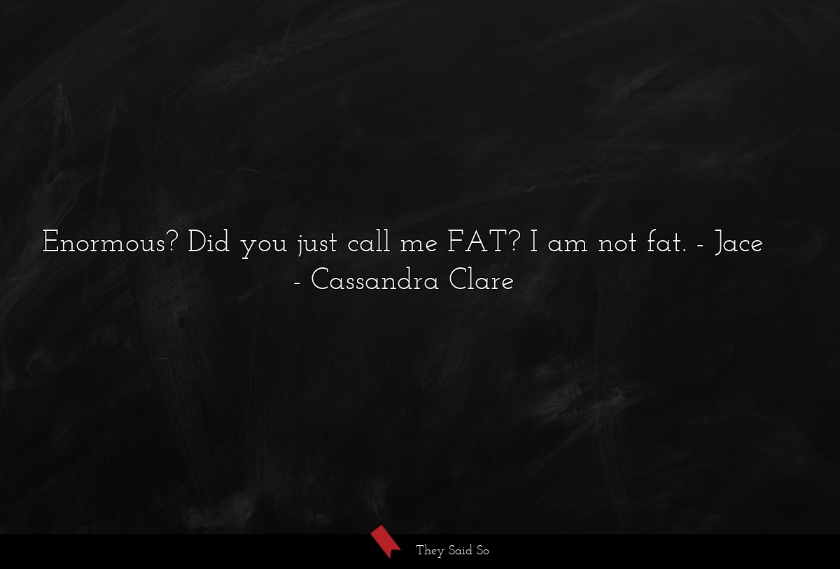 Enormous? Did you just call me FAT? I am not fat. - Jace