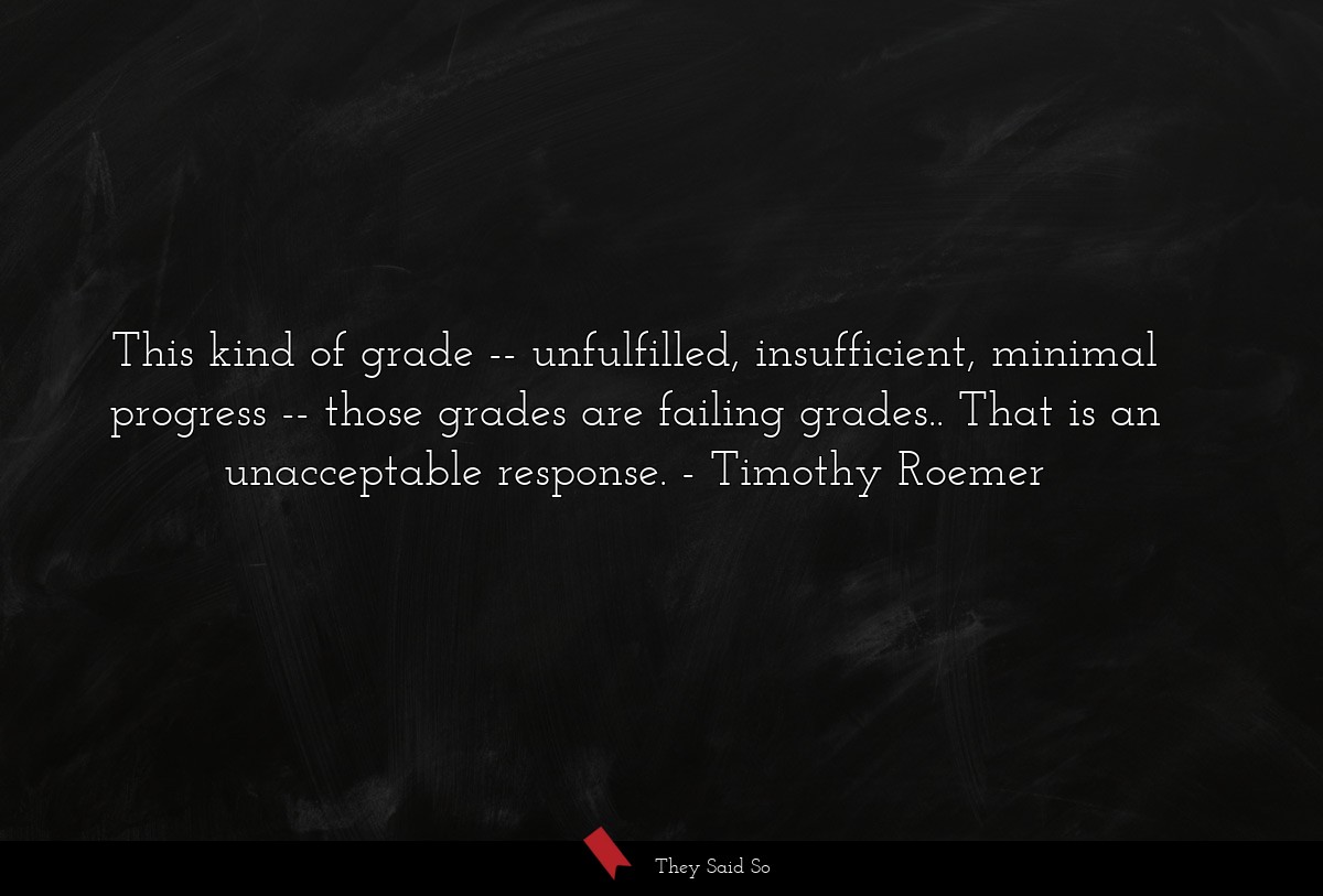 This kind of grade -- unfulfilled, insufficient, minimal progress -- those grades are failing grades.. That is an unacceptable response.