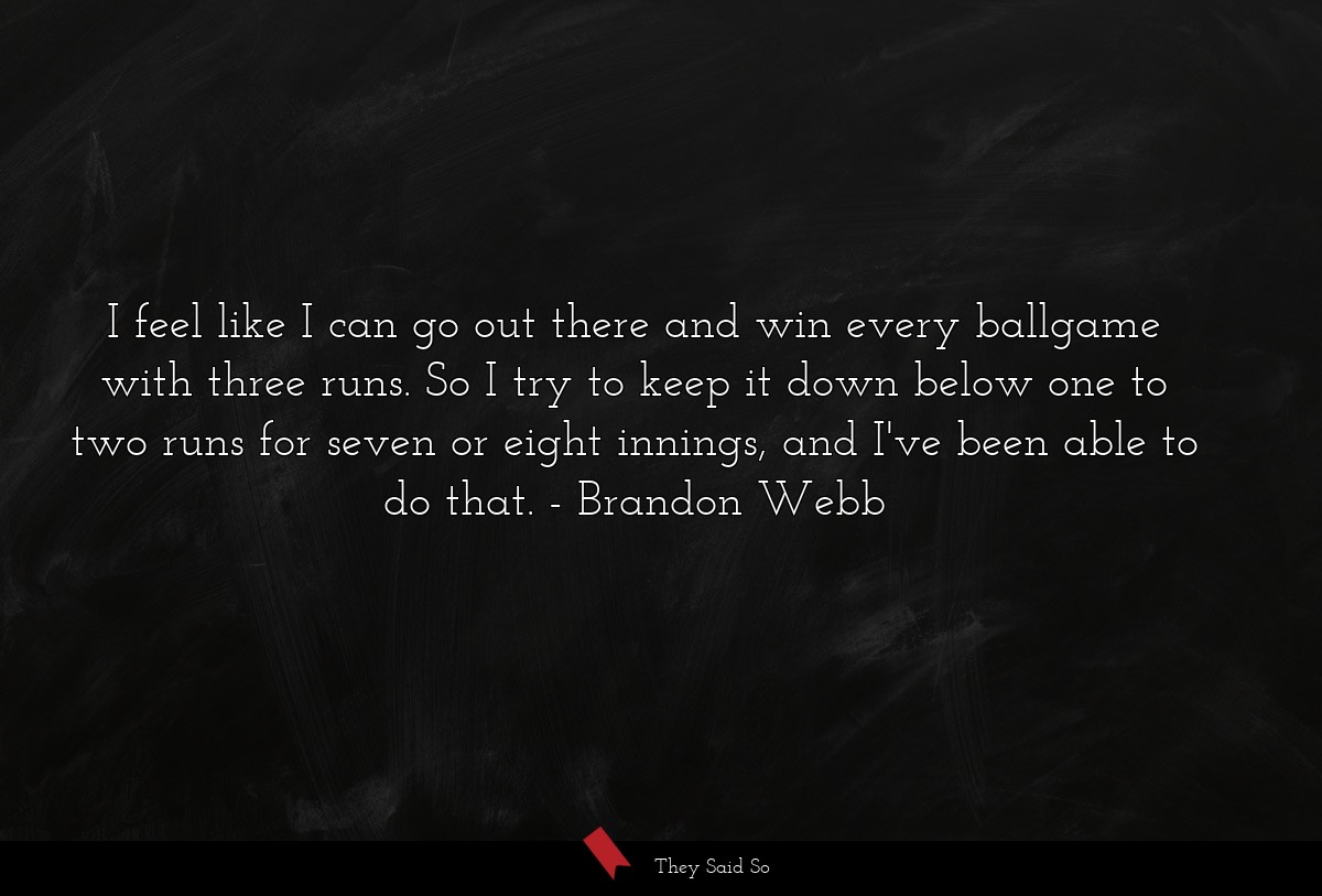 I feel like I can go out there and win every ballgame with three runs. So I try to keep it down below one to two runs for seven or eight innings, and I've been able to do that.