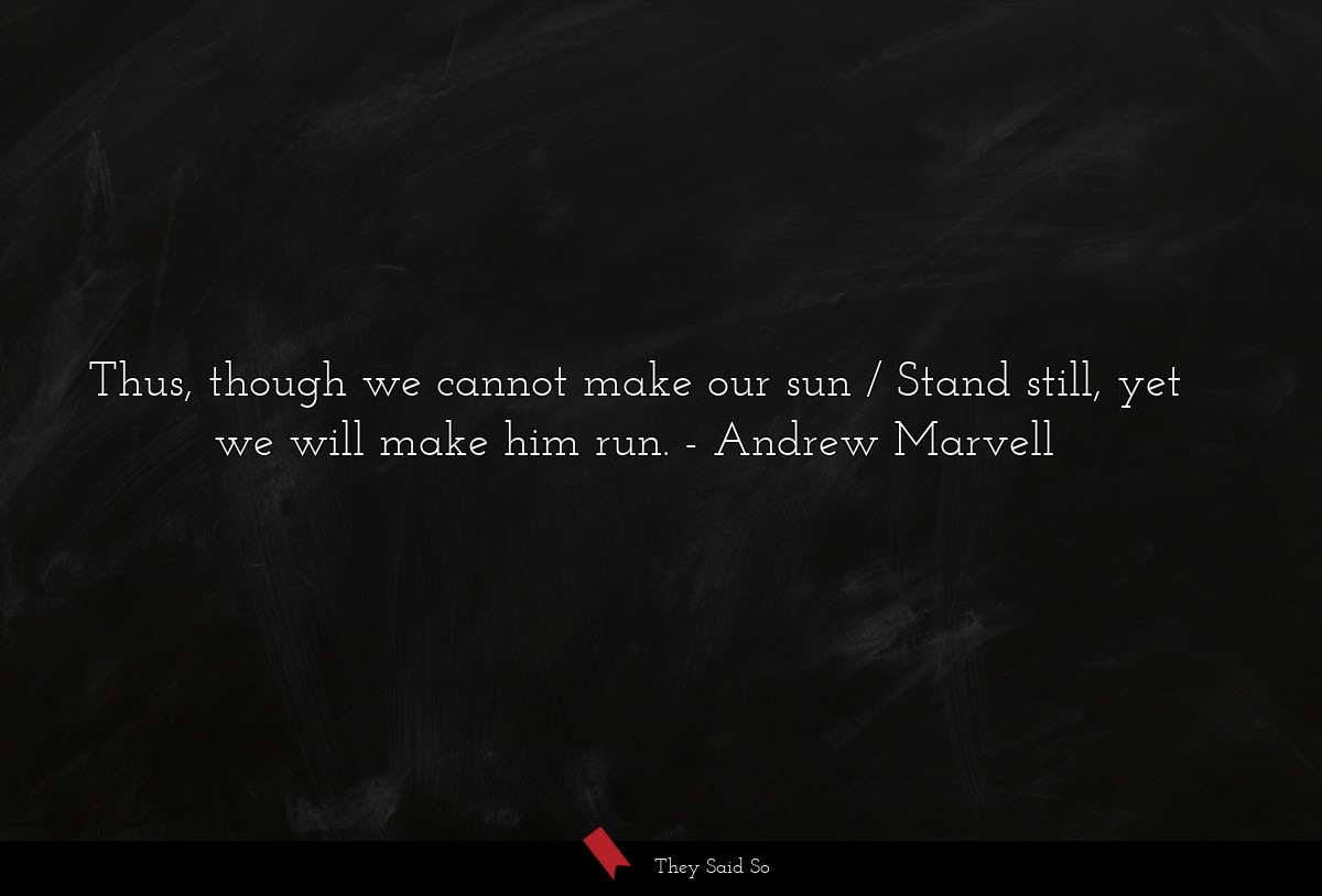 Thus, though we cannot make our sun / Stand still, yet we will make him run.