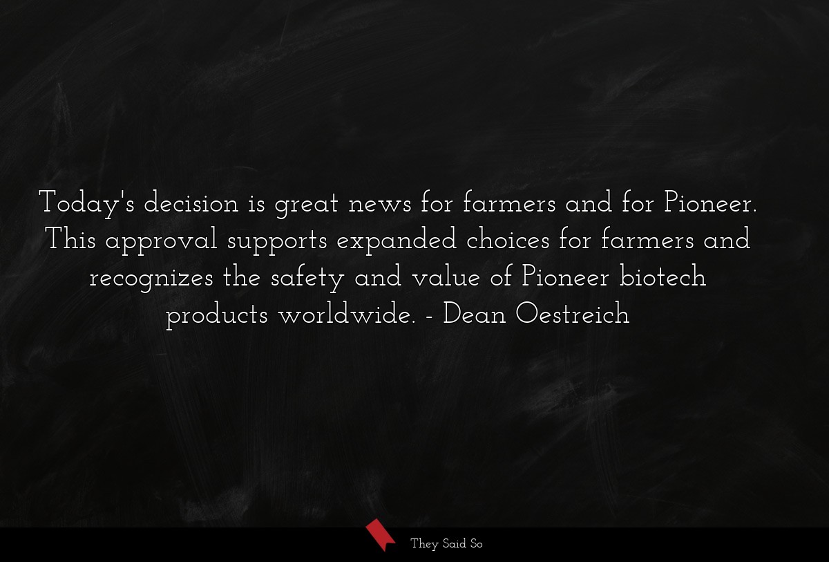 Today's decision is great news for farmers and for Pioneer. This approval supports expanded choices for farmers and recognizes the safety and value of Pioneer biotech products worldwide.