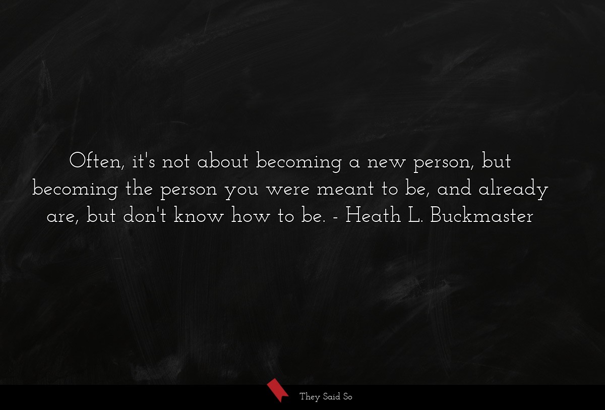 Often, it's not about becoming a new person, but becoming the person you were meant to be, and already are, but don't know how to be.