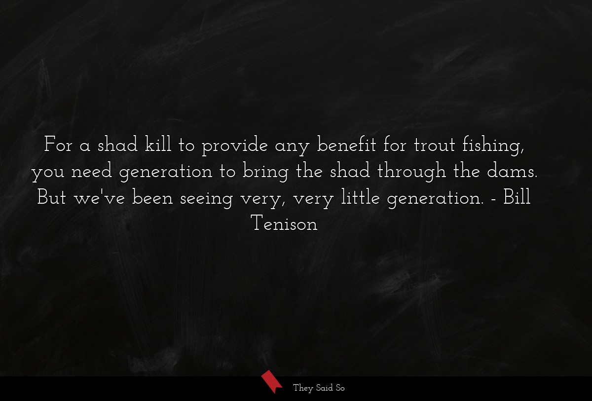 For a shad kill to provide any benefit for trout fishing, you need generation to bring the shad through the dams. But we've been seeing very, very little generation.