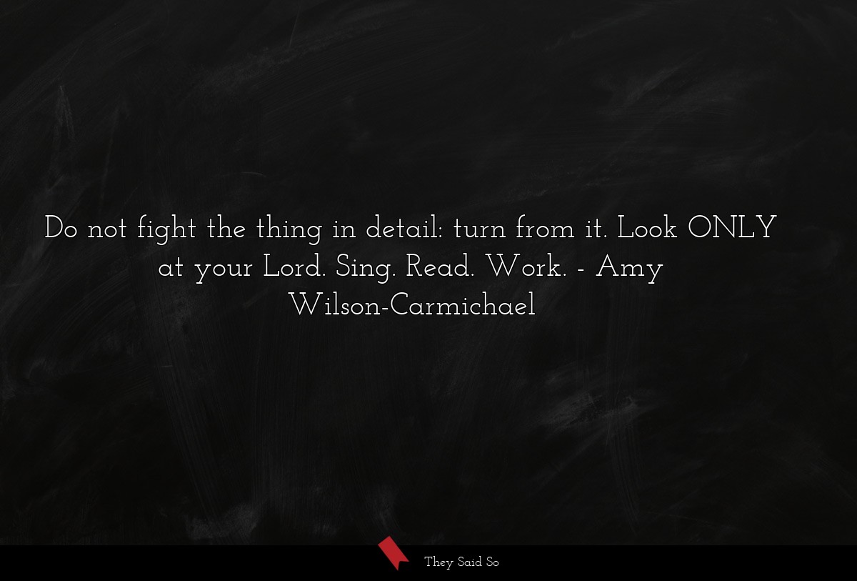 Do not fight the thing in detail: turn from it. Look ONLY at your Lord. Sing. Read. Work.