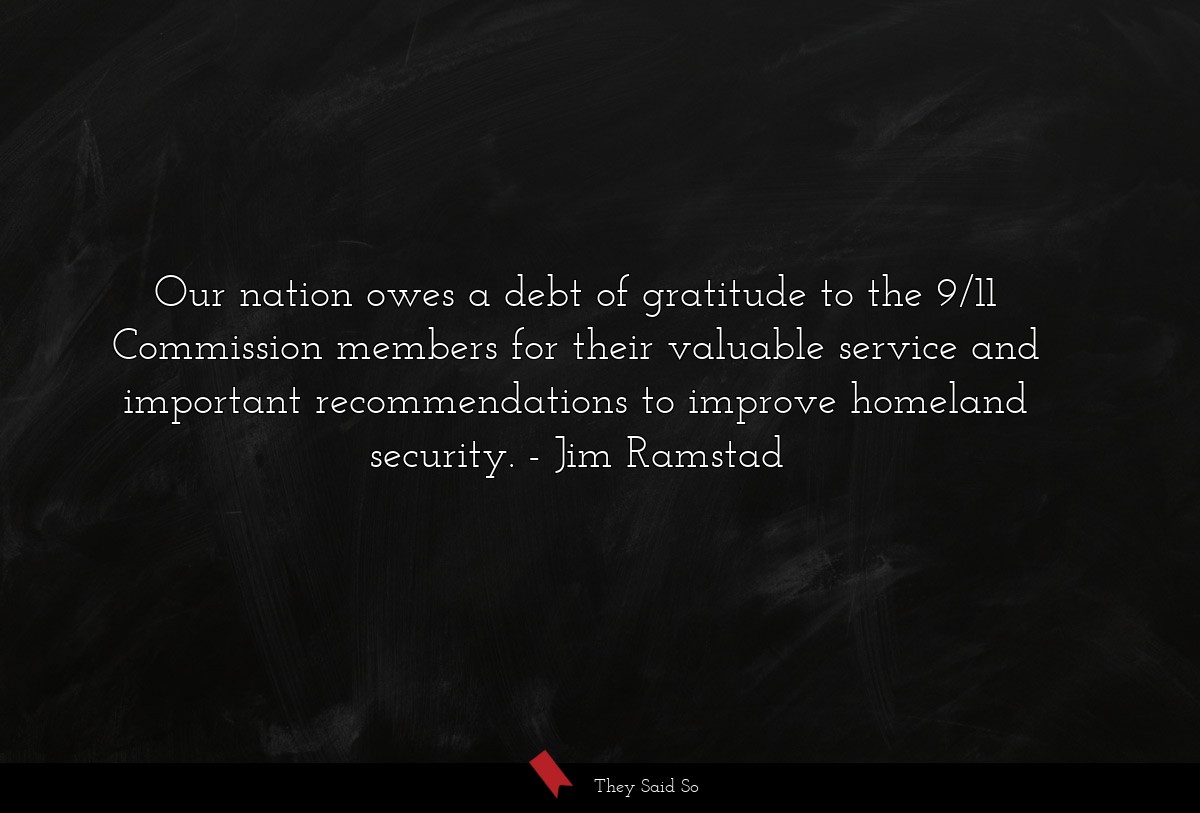 Our nation owes a debt of gratitude to the 9/11 Commission members for their valuable service and important recommendations to improve homeland security.