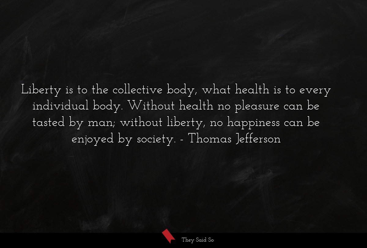 Liberty is to the collective body, what health is to every individual body. Without health no pleasure can be tasted by man; without liberty, no happiness can be enjoyed by society.