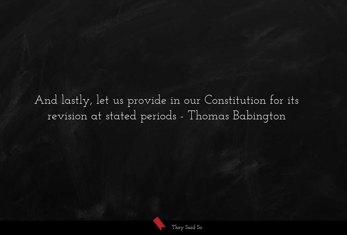 And lastly, let us provide in our Constitution for its revision at stated periods