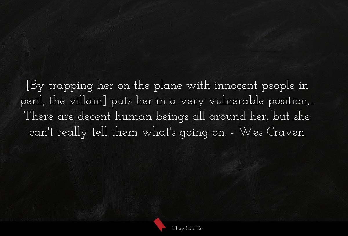 [By trapping her on the plane with innocent people in peril, the villain] puts her in a very vulnerable position,.. There are decent human beings all around her, but she can't really tell them what's going on.