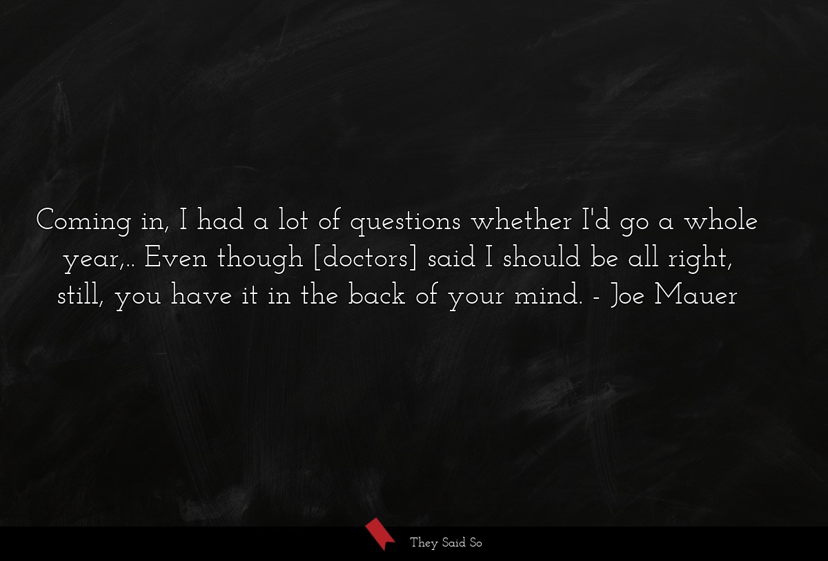 Coming in, I had a lot of questions whether I'd go a whole year,.. Even though [doctors] said I should be all right, still, you have it in the back of your mind.