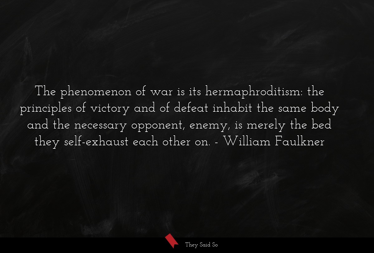 The phenomenon of war is its hermaphroditism: the principles of victory and of defeat inhabit the same body and the necessary opponent, enemy, is merely the bed they self-exhaust each other on.