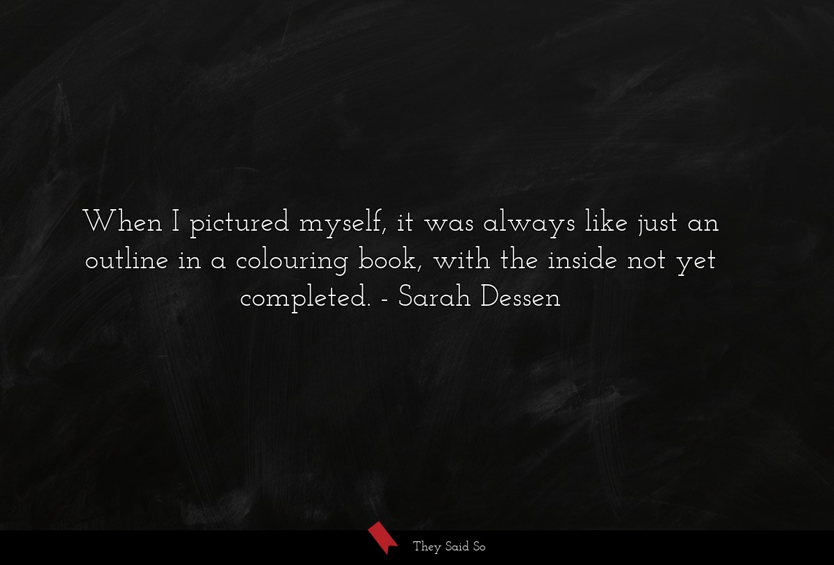 When I pictured myself, it was always like just an outline in a colouring book, with the inside not yet completed.