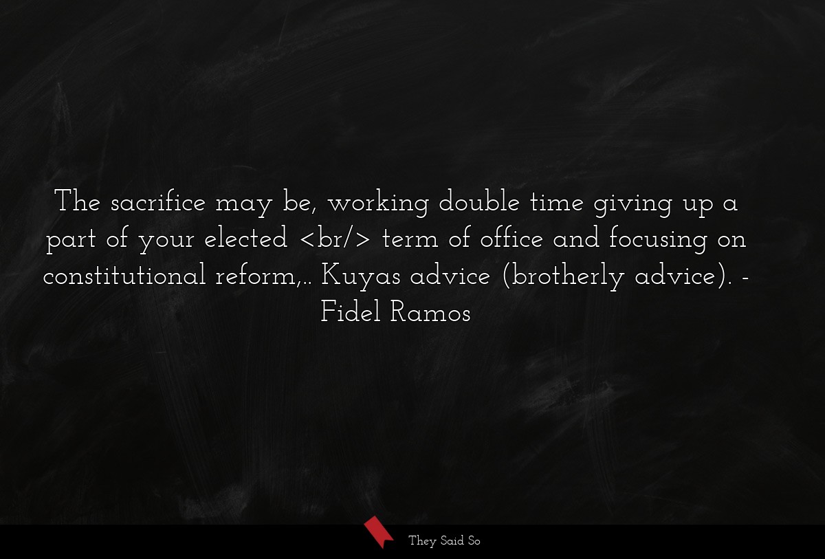 The sacrifice may be, working double time giving up a part of your elected <br/> term of office and focusing on constitutional reform,.. Kuyas advice (brotherly advice).
