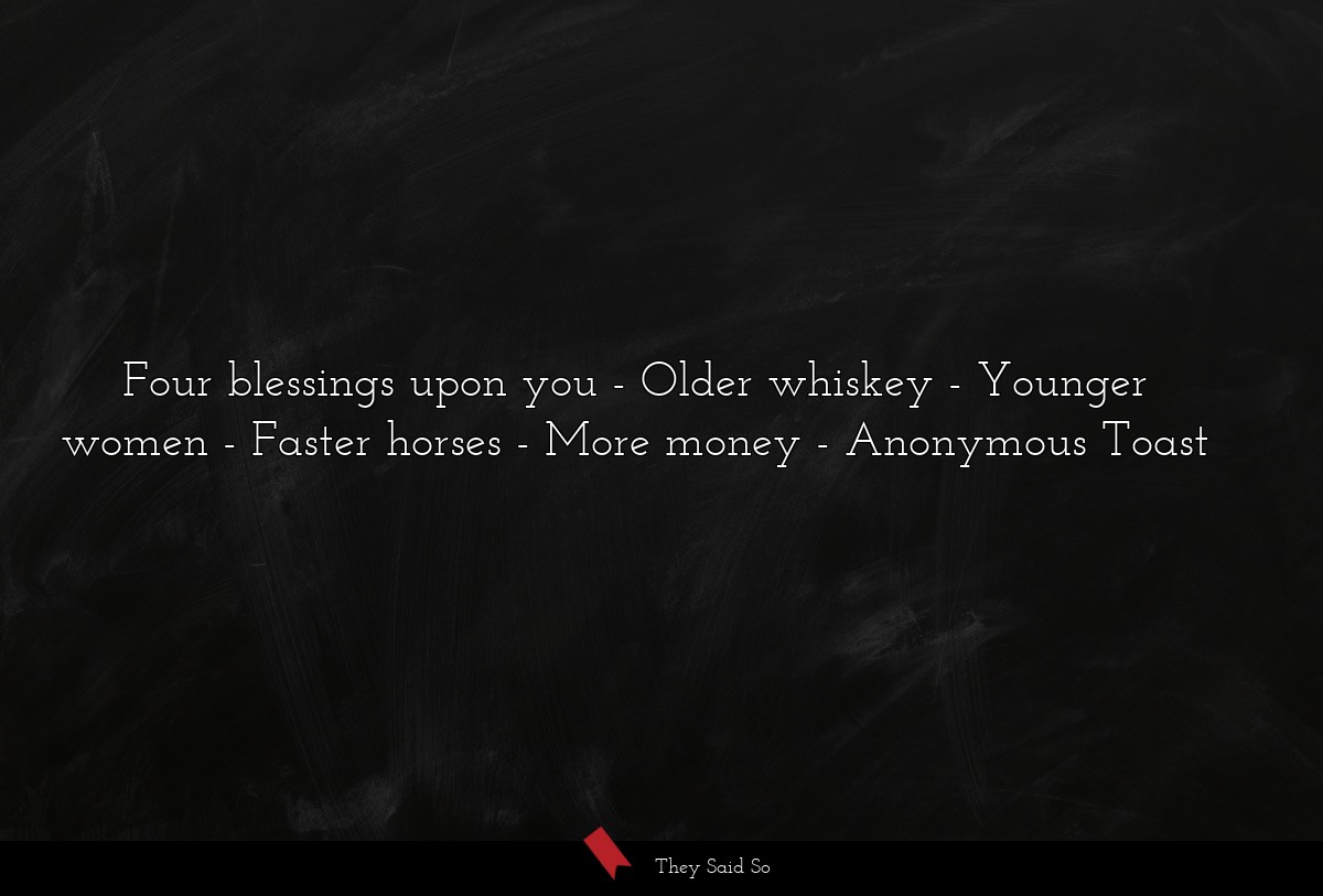 Four blessings upon you - Older whiskey - Younger women - Faster horses - More money