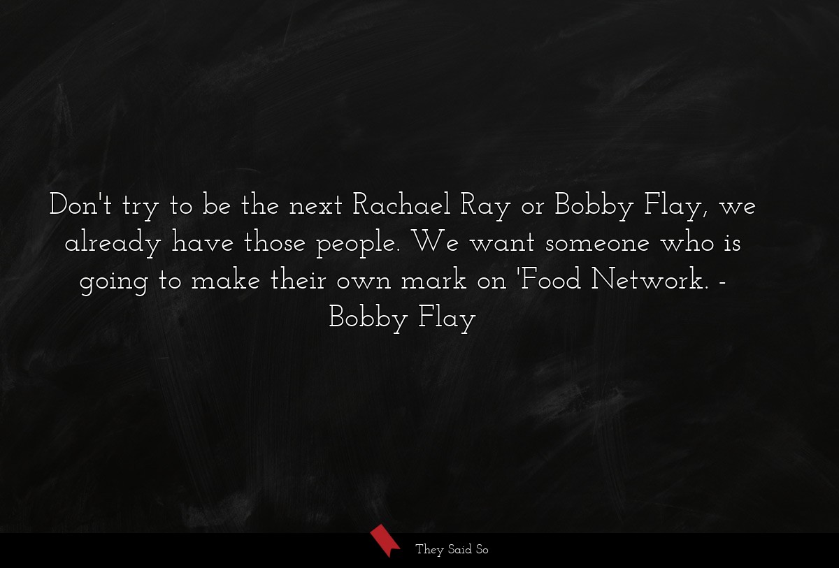 Don't try to be the next Rachael Ray or Bobby Flay, we already have those people. We want someone who is going to make their own mark on 'Food Network.