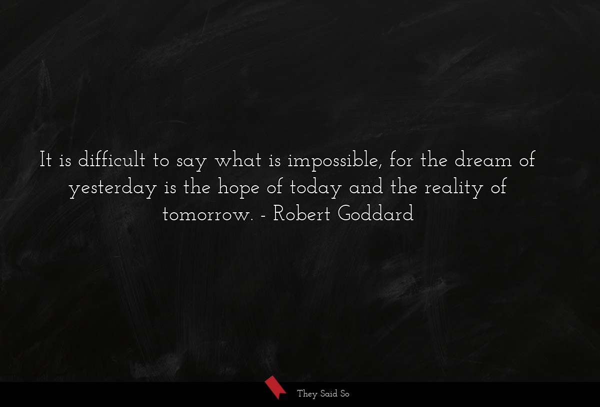 It is difficult to say what is impossible, for the dream of yesterday is the hope of today and the reality of tomorrow.