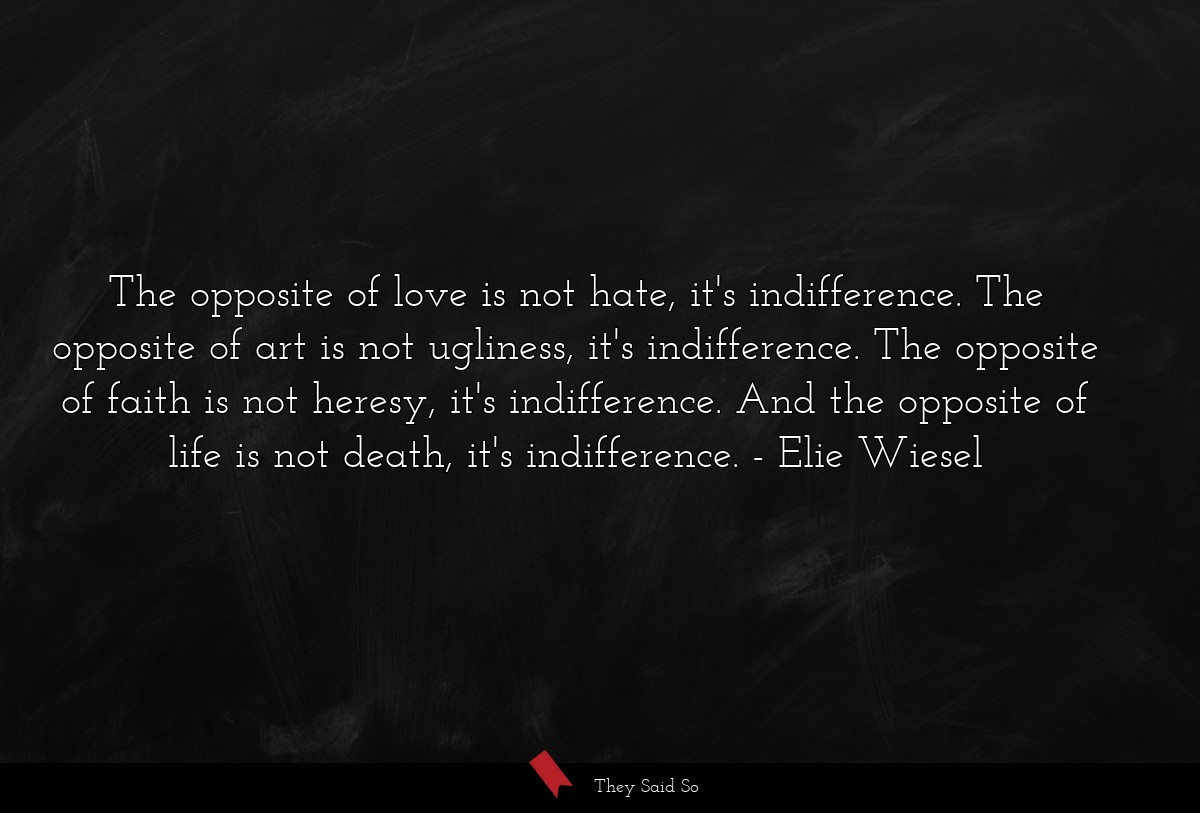 The opposite of love is not hate, it's indifference. The opposite of art is not ugliness, it's indifference. The opposite of faith is not heresy, it's indifference. And the opposite of life is not death, it's indifference.