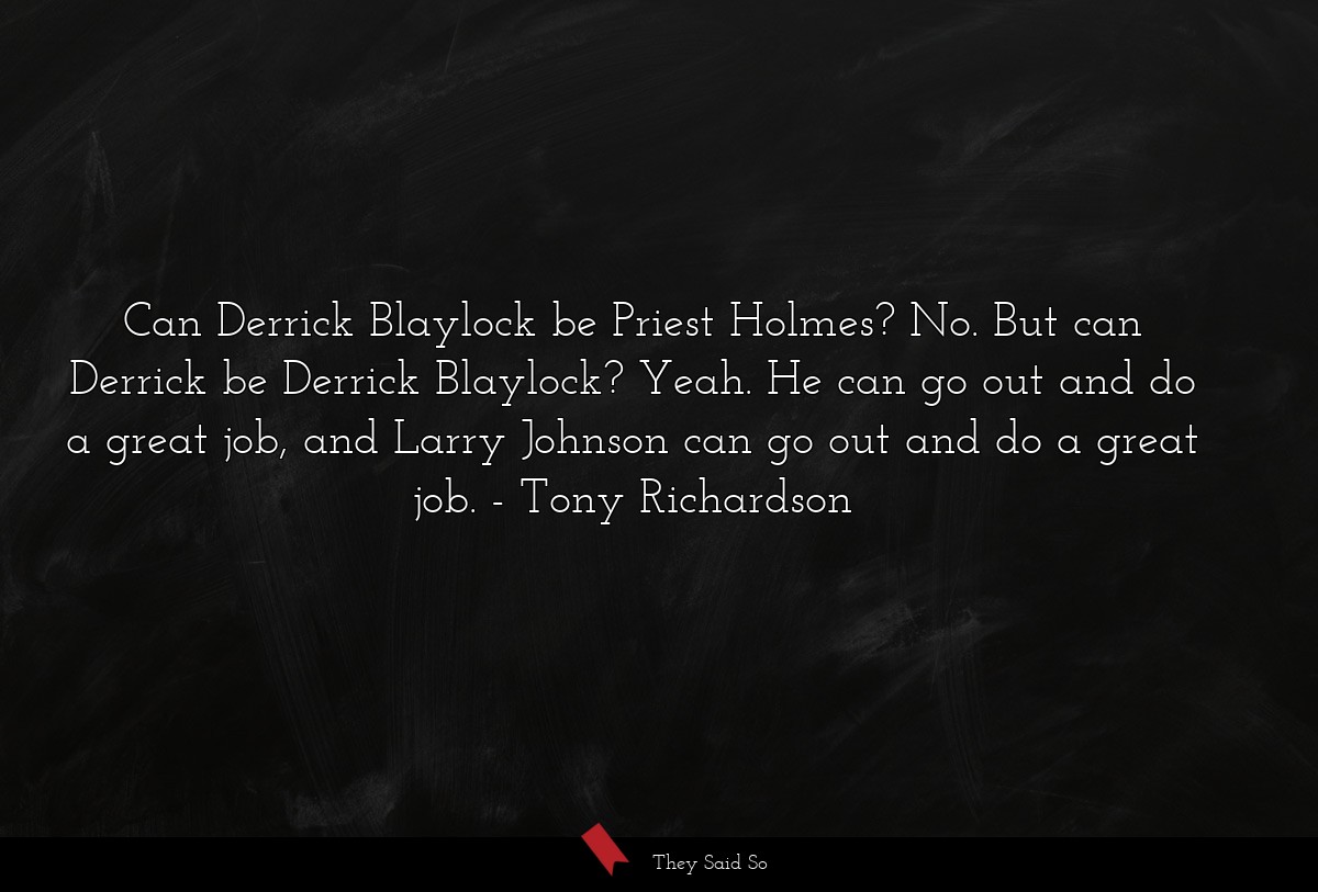 Can Derrick Blaylock be Priest Holmes? No. But can Derrick be Derrick Blaylock? Yeah. He can go out and do a great job, and Larry Johnson can go out and do a great job.