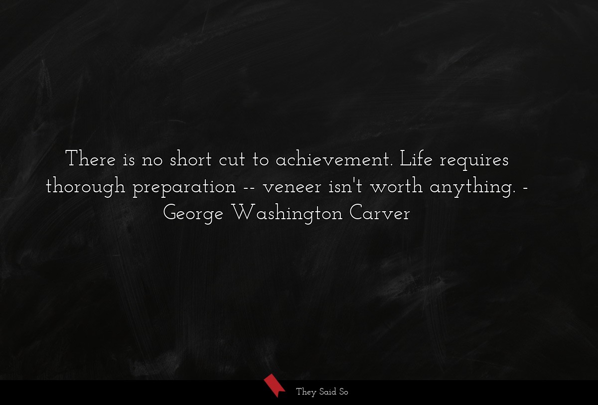 There is no short cut to achievement. Life requires thorough preparation -- veneer isn't worth anything.