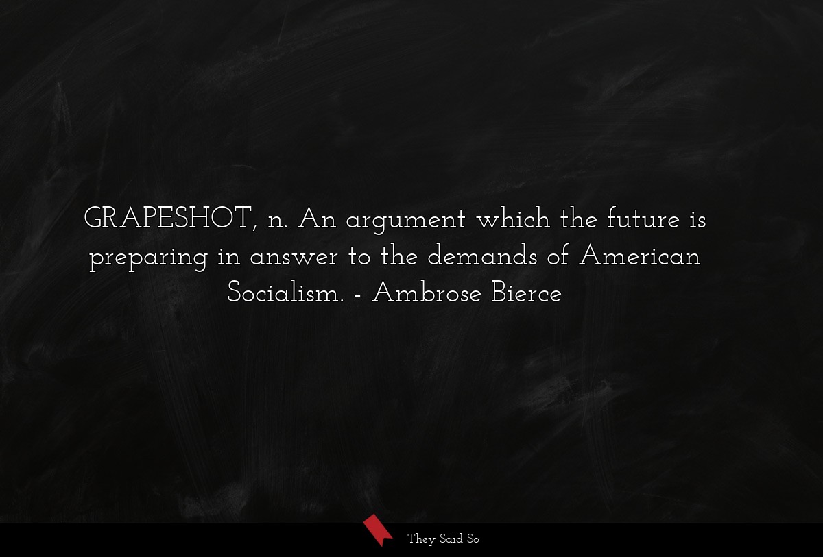 GRAPESHOT, n. An argument which the future is preparing in answer to the demands of American Socialism.