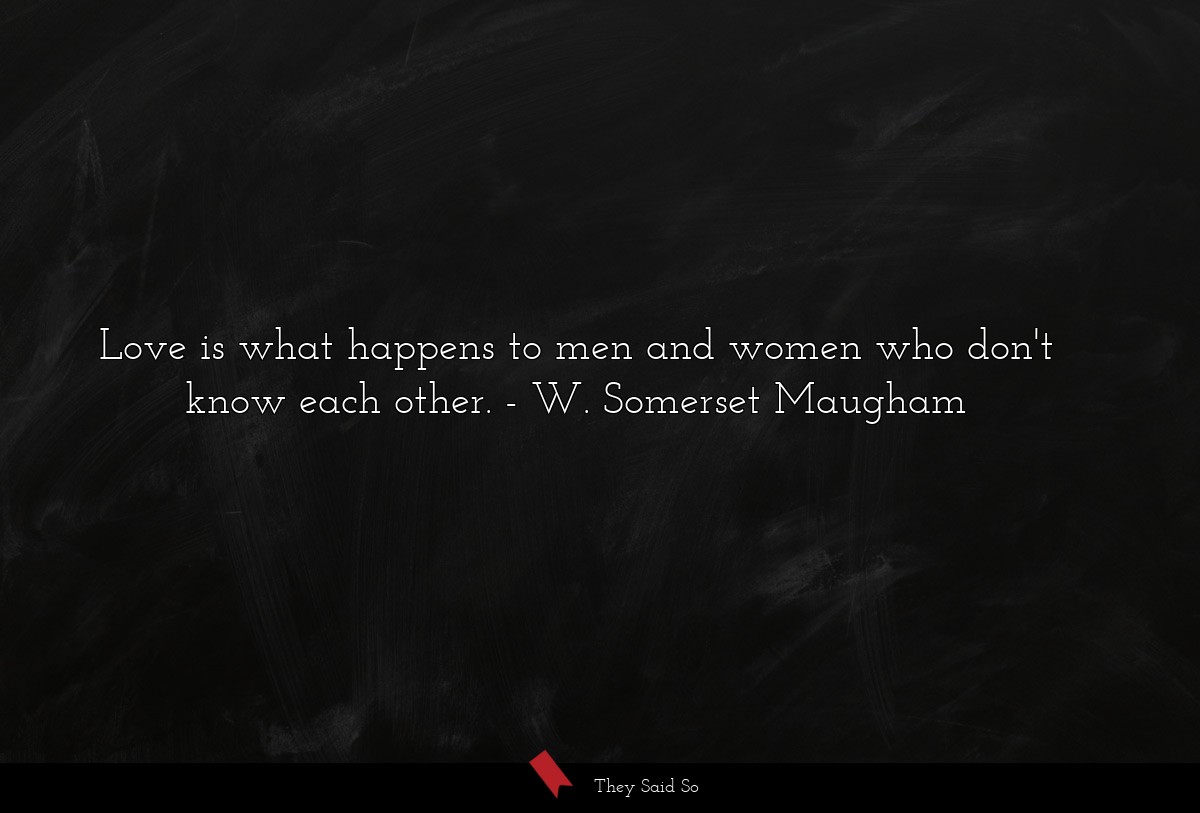 Love is what happens to men and women who don't know each other.