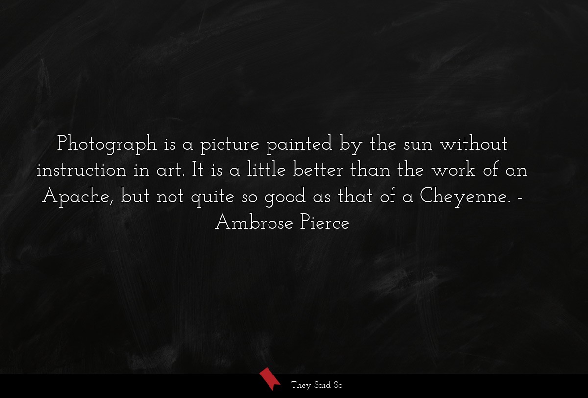 Photograph is a picture painted by the sun without instruction in art. It is a little better than the work of an Apache, but not quite so good as that of a Cheyenne.