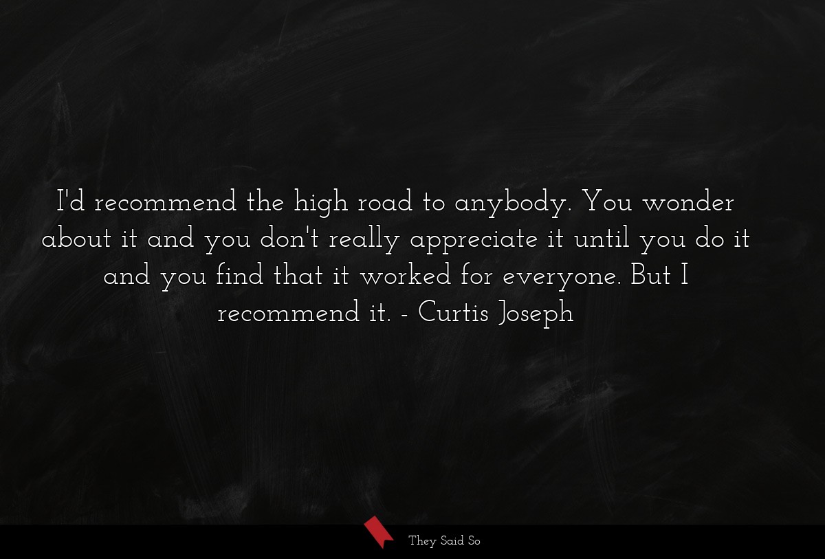 I'd recommend the high road to anybody. You wonder about it and you don't really appreciate it until you do it and you find that it worked for everyone. But I recommend it.