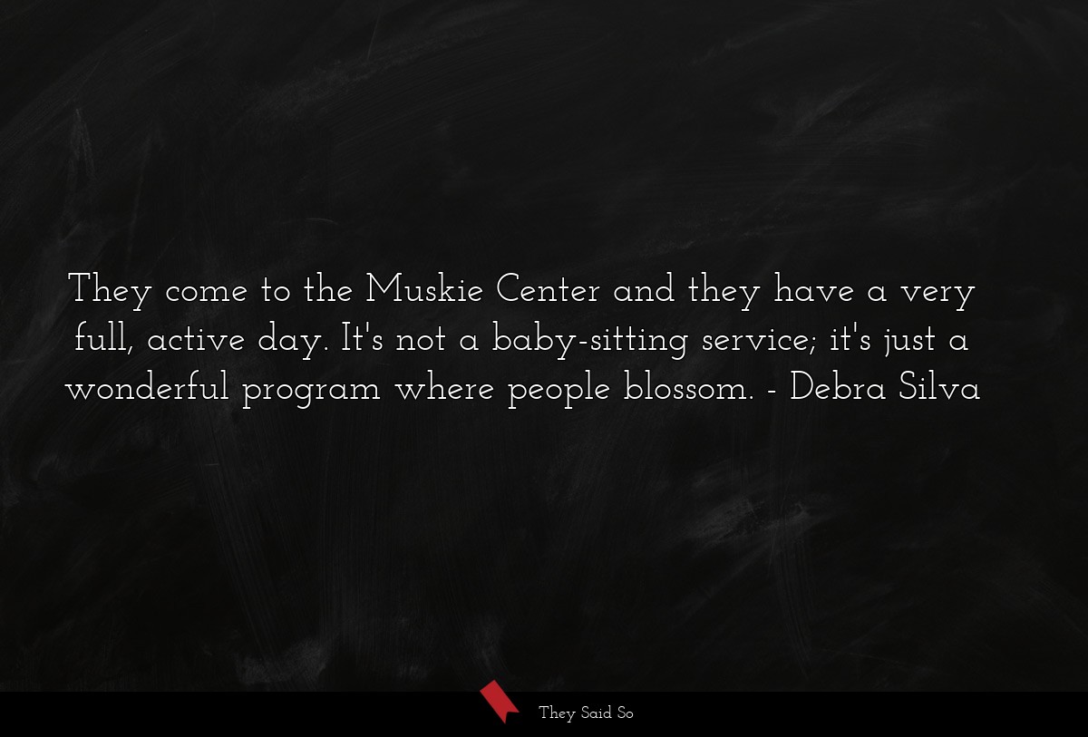 They come to the Muskie Center and they have a very full, active day. It's not a baby-sitting service; it's just a wonderful program where people blossom.