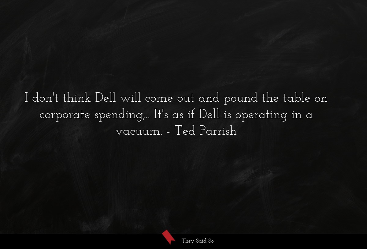 I don't think Dell will come out and pound the table on corporate spending,.. It's as if Dell is operating in a vacuum.