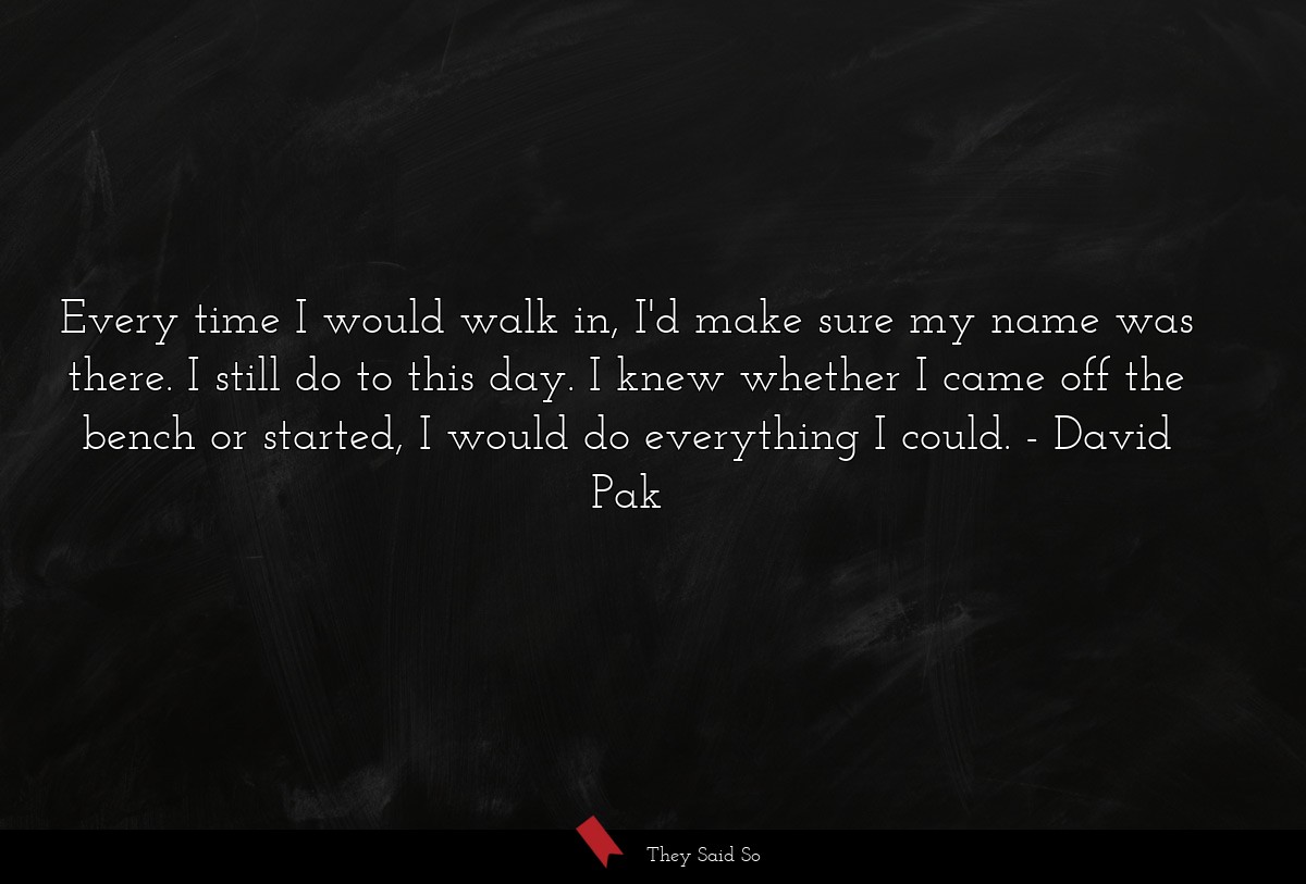 Every time I would walk in, I'd make sure my name was there. I still do to this day. I knew whether I came off the bench or started, I would do everything I could.