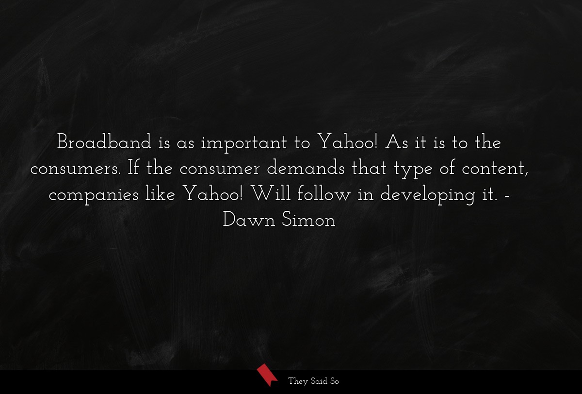 Broadband is as important to Yahoo! As it is to the consumers. If the consumer demands that type of content, companies like Yahoo! Will follow in developing it.