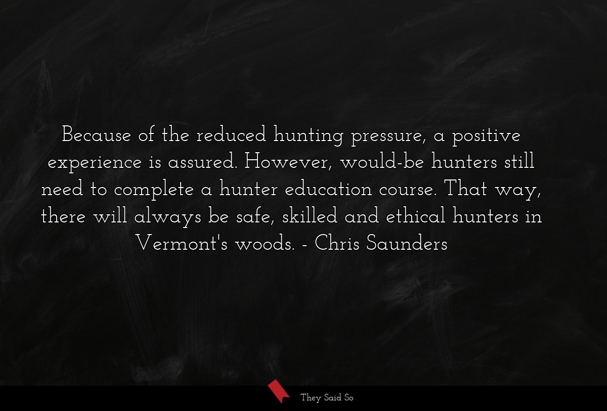 Because of the reduced hunting pressure, a positive experience is assured. However, would-be hunters still need to complete a hunter education course. That way, there will always be safe, skilled and ethical hunters in Vermont's woods.