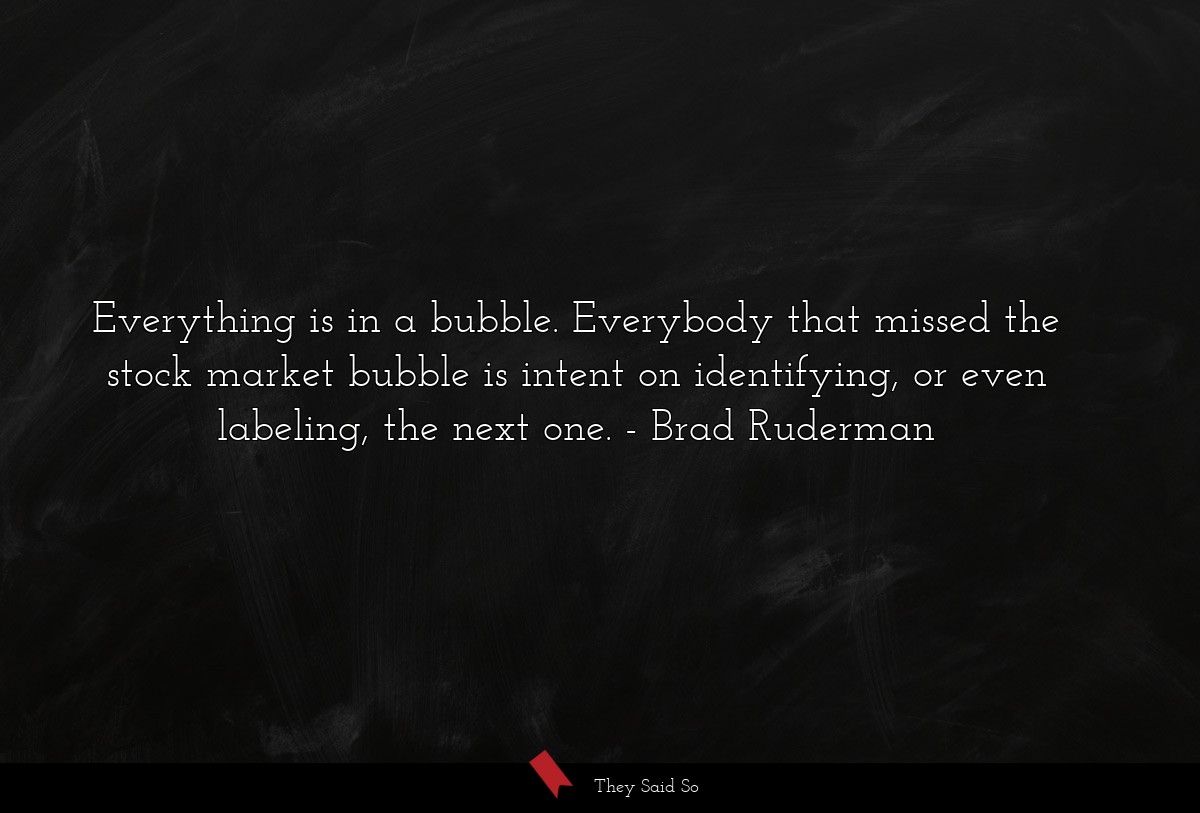 Everything is in a bubble. Everybody that missed the stock market bubble is intent on identifying, or even labeling, the next one.