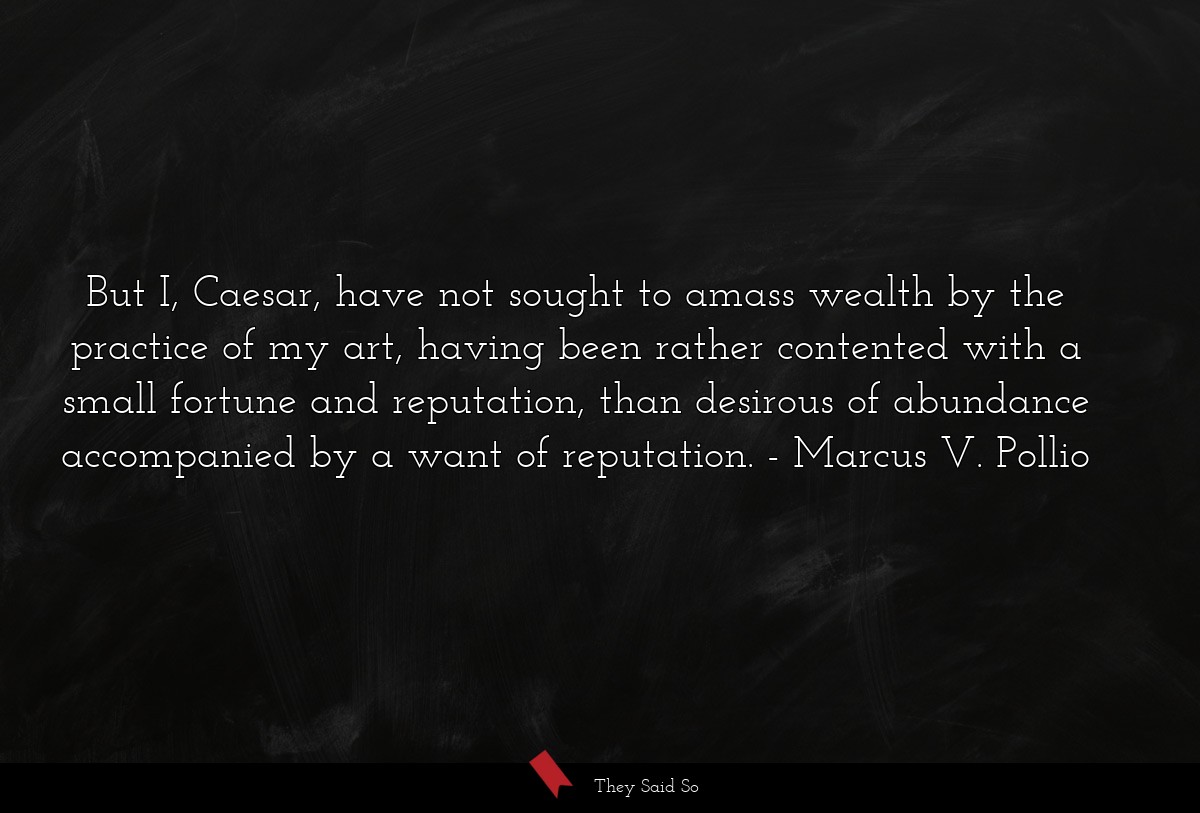 But I, Caesar, have not sought to amass wealth by the practice of my art, having been rather contented with a small fortune and reputation, than desirous of abundance accompanied by a want of reputation.