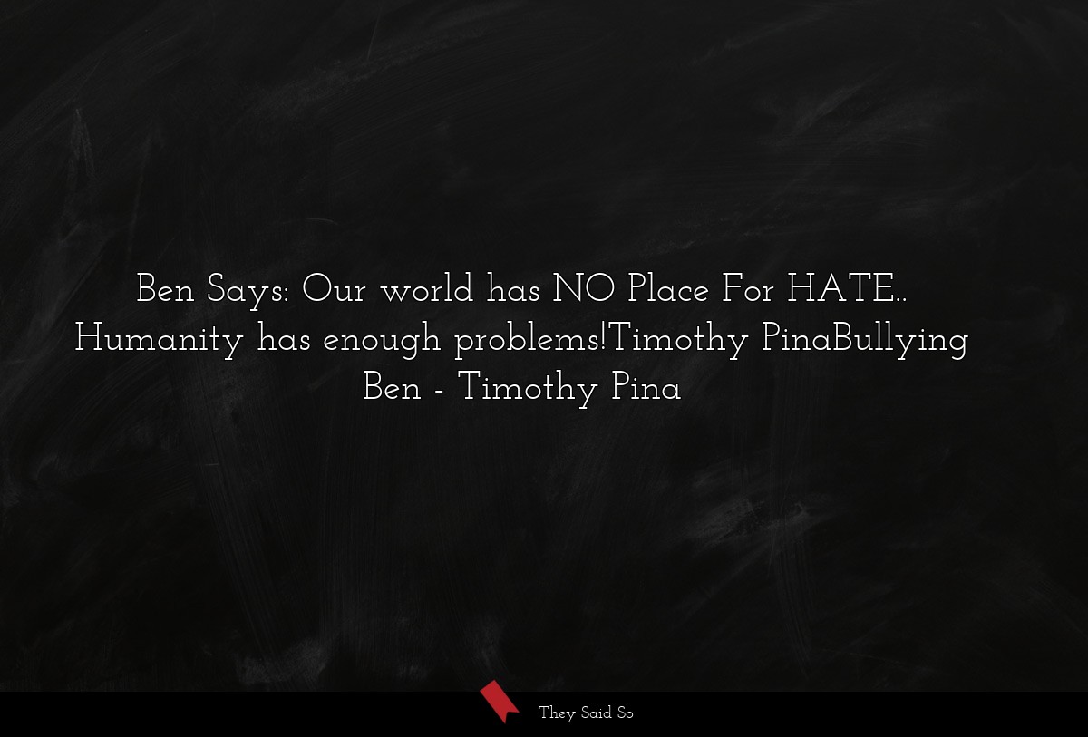 Ben Says: Our world has NO Place For HATE.. Humanity has enough problems!Timothy PinaBullying Ben