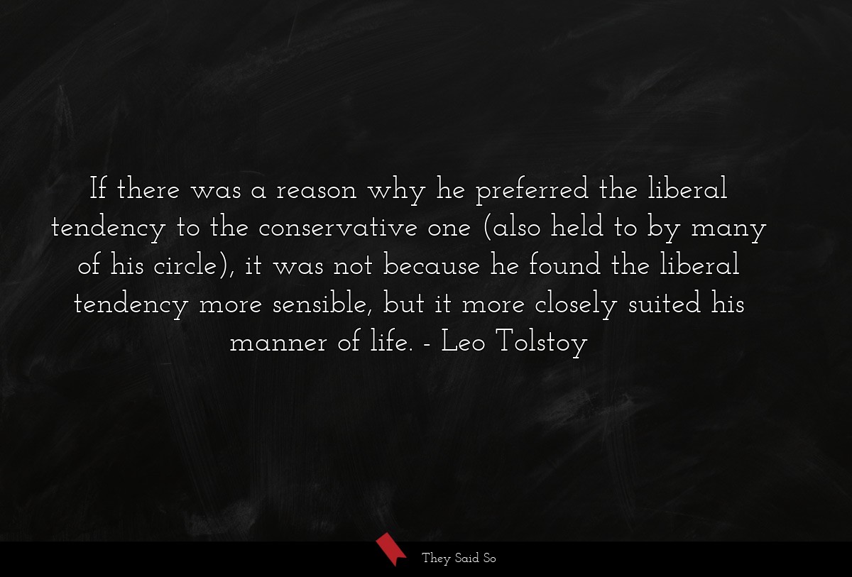 If there was a reason why he preferred the liberal tendency to the conservative one (also held to by many of his circle), it was not because he found the liberal tendency more sensible, but it more closely suited his manner of life.